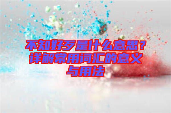 不知好歹是什么意思？詳解常用詞匯的意義與用法
