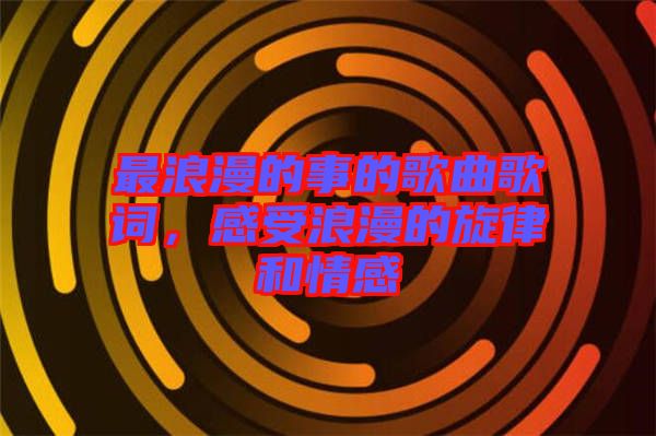 最浪漫的事的歌曲歌詞，感受浪漫的旋律和情感