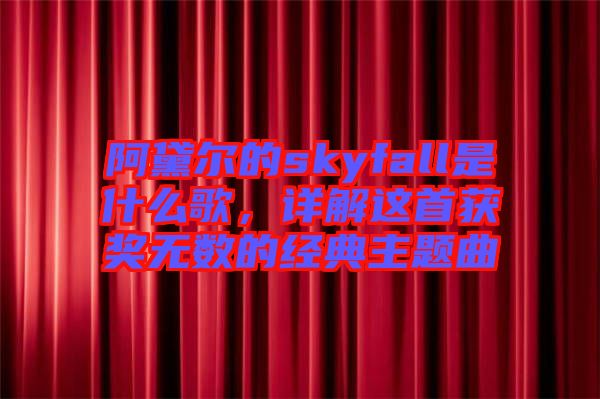阿黛爾的skyfall是什么歌，詳解這首獲獎無數(shù)的經(jīng)典主題曲