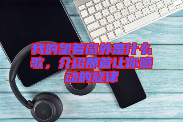 我的望著窗外是什么歌，介紹那首讓你感動(dòng)的旋律