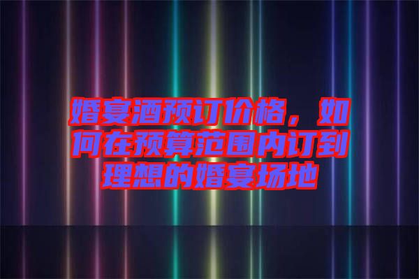 婚宴酒預(yù)訂價格，如何在預(yù)算范圍內(nèi)訂到理想的婚宴場地