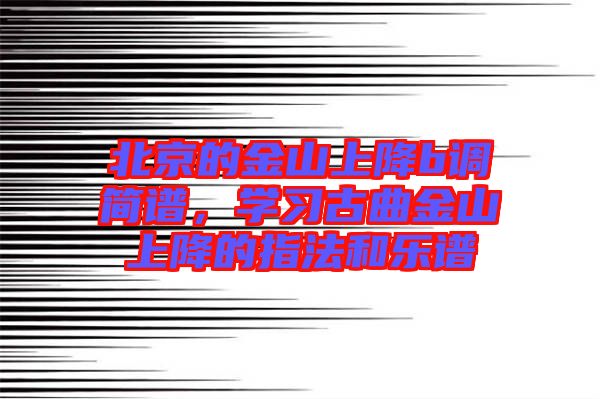 北京的金山上降b調簡譜，學習古曲金山上降的指法和樂譜