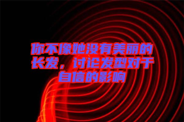 你不像她沒(méi)有美麗的長(zhǎng)發(fā)，討論發(fā)型對(duì)于自信的影響