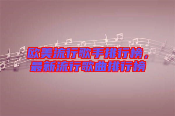 歐美流行歌手排行榜，最新流行歌曲排行榜