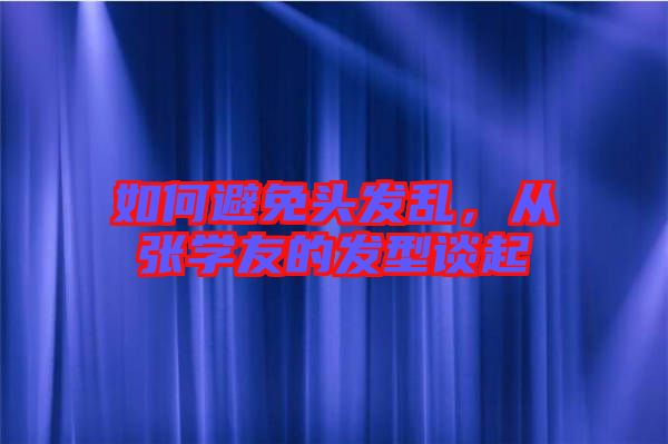 如何避免頭發(fā)亂，從張學(xué)友的發(fā)型談起