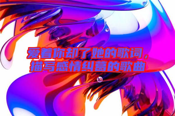 愛著你卻了她的歌詞，描寫感情糾葛的歌曲