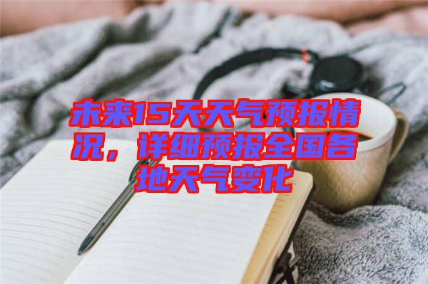 未來15天天氣預(yù)報(bào)情況，詳細(xì)預(yù)報(bào)全國(guó)各地天氣變化