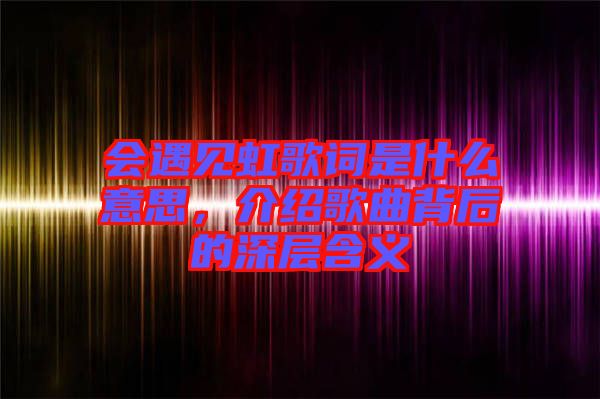 會遇見虹歌詞是什么意思，介紹歌曲背后的深層含義