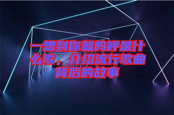 一想到你就嗚呼是什么歌，介紹流行歌曲背后的故事