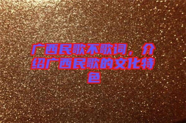 廣西民歌不歌詞，介紹廣西民歌的文化特色