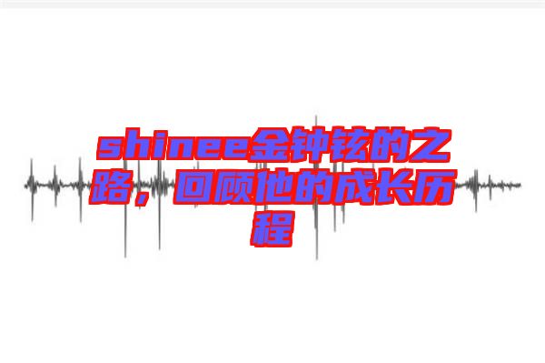 shinee金鐘鉉的之路，回顧他的成長歷程