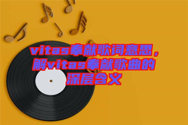 vitas奉獻(xiàn)歌詞意思，解vitas奉獻(xiàn)歌曲的深層含義