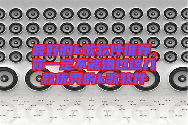 最好的k歌軟件推薦，你一定不能錯(cuò)過這幾款優(yōu)秀的k歌軟件