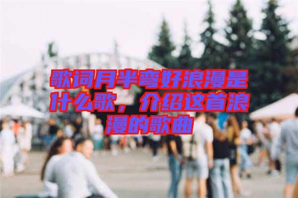 歌詞月半彎好浪漫是什么歌，介紹這首浪漫的歌曲