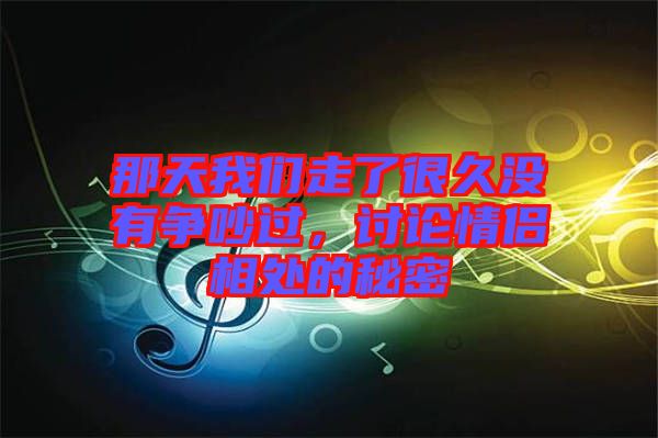 那天我們走了很久沒有爭(zhēng)吵過，討論情侶相處的秘密