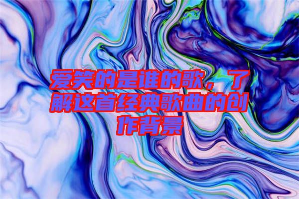 愛(ài)笑的是誰(shuí)的歌，了解這首經(jīng)典歌曲的創(chuàng)作背景
