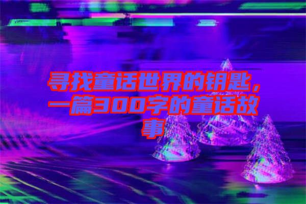 尋找童話世界的鑰匙，一篇300字的童話故事