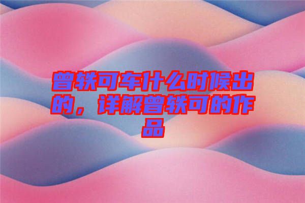 曾軼可車什么時候出的，詳解曾軼可的作品