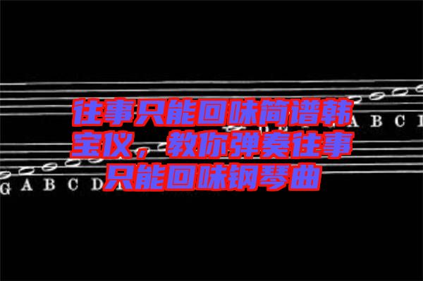 往事只能回味簡譜韓寶儀，教你彈奏往事只能回味鋼琴曲