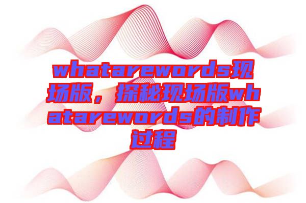 whatarewords現(xiàn)場版，探秘現(xiàn)場版whatarewords的制作過程