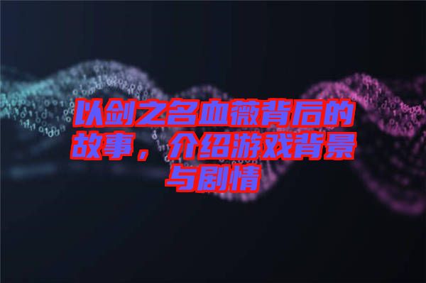 以劍之名血薇背后的故事，介紹游戲背景與劇情