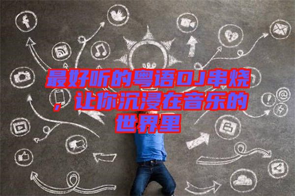 最好聽的粵語DJ串燒，讓你沉浸在音樂的世界里