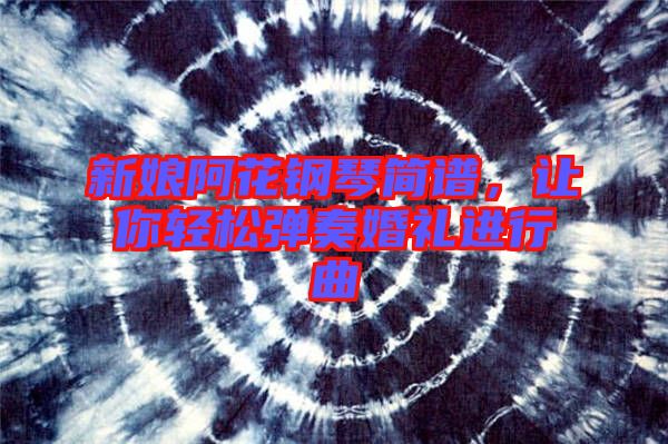 新娘阿花鋼琴簡譜，讓你輕松彈奏婚禮進行曲