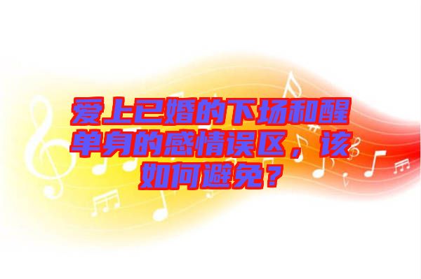 愛上已婚的下場和醒單身的感情誤區(qū)，該如何避免？