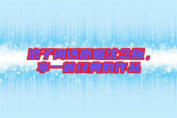 浪子閑話原唱沈念版，享一首經(jīng)典的作品