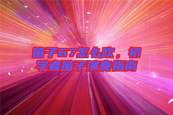 笛子67怎么吹，初學(xué)者笛子演奏指南