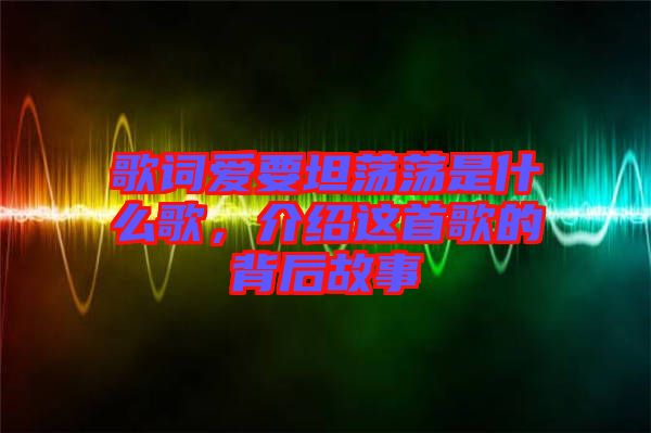 歌詞愛要坦蕩蕩是什么歌，介紹這首歌的背后故事