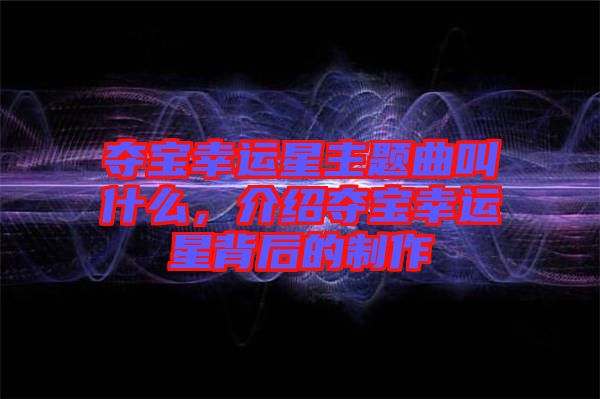 奪寶幸運星主題曲叫什么，介紹奪寶幸運星背后的制作