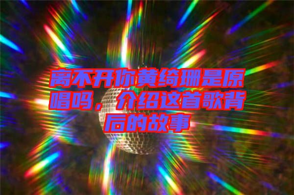 離不開你黃綺珊是原唱嗎，介紹這首歌背后的故事