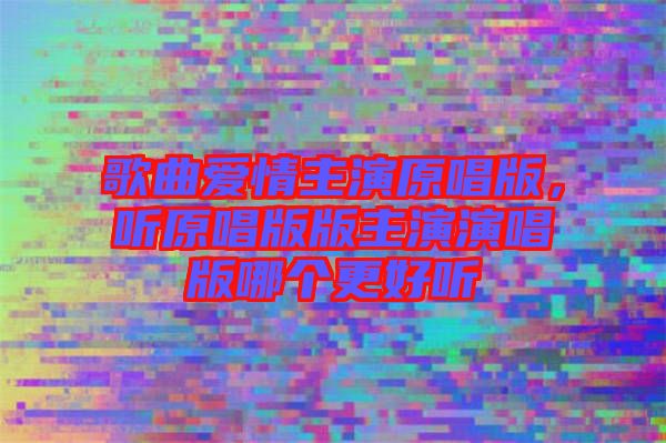 歌曲愛情主演原唱版，聽原唱版版主演演唱版哪個(gè)更好聽