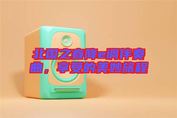北國(guó)之春降e調(diào)伴奏曲，享受的美妙旅程