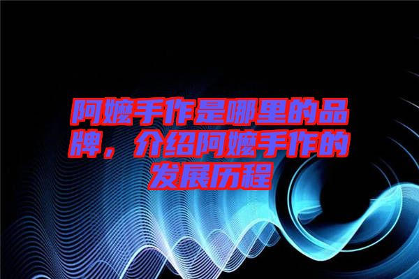 阿嬤手作是哪里的品牌，介紹阿嬤手作的發(fā)展歷程
