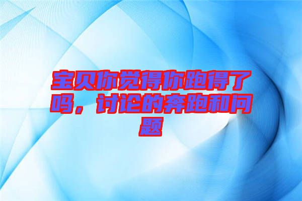 寶貝你覺(jué)得你跑得了嗎，討論的奔跑和問(wèn)題