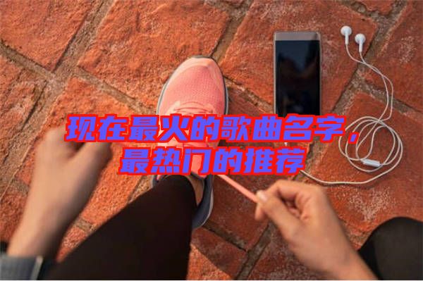 現(xiàn)在最火的歌曲名字，最熱門的推薦