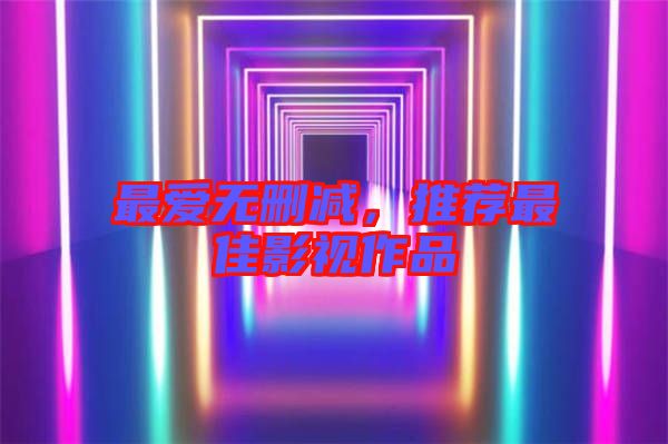 最愛無(wú)刪減，推薦最佳影視作品