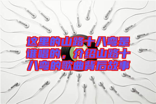這里的山路十八彎是誰唱的，介紹山路十八彎的歌曲背后故事