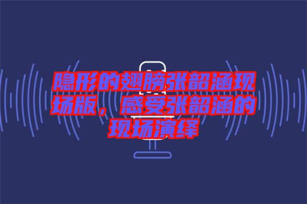隱形的翅膀張韶涵現(xiàn)場版，感受張韶涵的現(xiàn)場演繹
