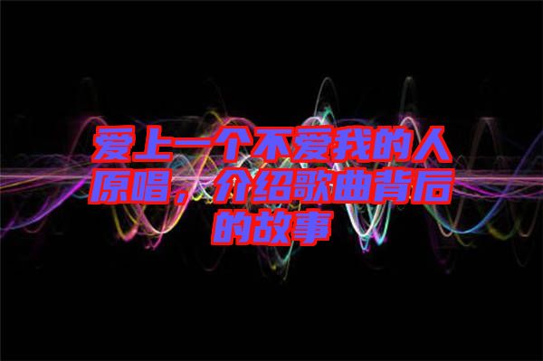 愛(ài)上一個(gè)不愛(ài)我的人原唱，介紹歌曲背后的故事