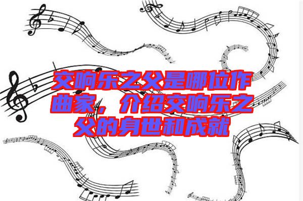 交響樂之父是哪位作曲家，介紹交響樂之父的身世和成就