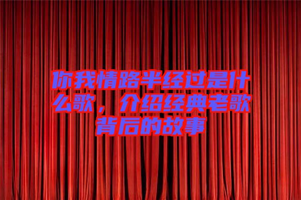你我情路半經(jīng)過是什么歌，介紹經(jīng)典老歌背后的故事
