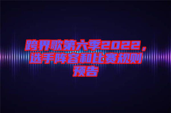 跨界歌第六季2022，選手陣容和比賽規(guī)則預告