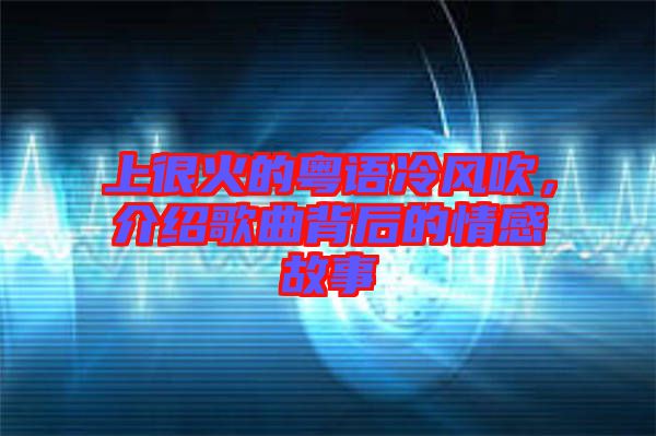 上很火的粵語冷風(fēng)吹，介紹歌曲背后的情感故事
