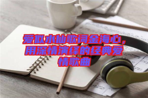愛(ài)似水仙歌詞金海心，用深情演繹的經(jīng)典愛(ài)情歌曲