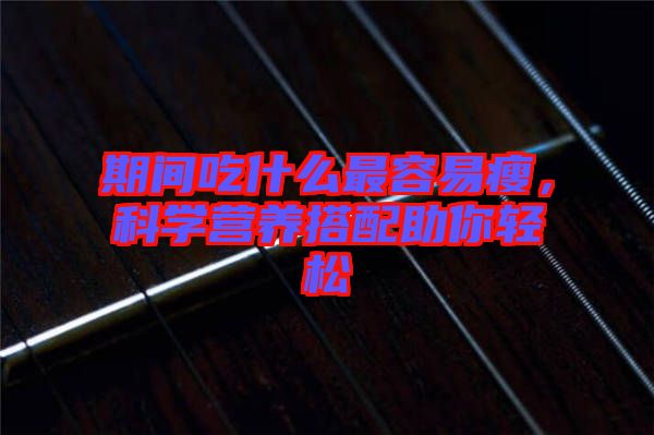 期間吃什么最容易瘦，科學(xué)營養(yǎng)搭配助你輕松