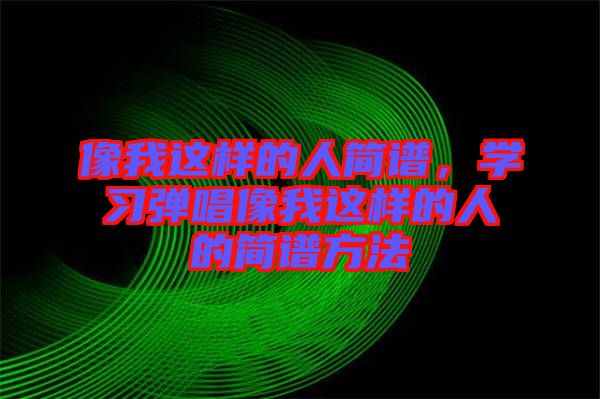 像我這樣的人簡(jiǎn)譜，學(xué)習(xí)彈唱像我這樣的人的簡(jiǎn)譜方法