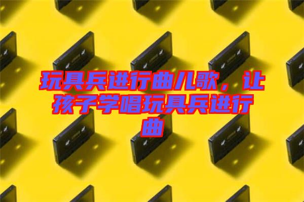 玩具兵進(jìn)行曲兒歌，讓孩子學(xué)唱玩具兵進(jìn)行曲